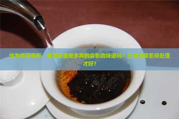 作为资深茶友，普洱茶里梗多真的会影响味道吗？日常泡茶怎样处理才好？