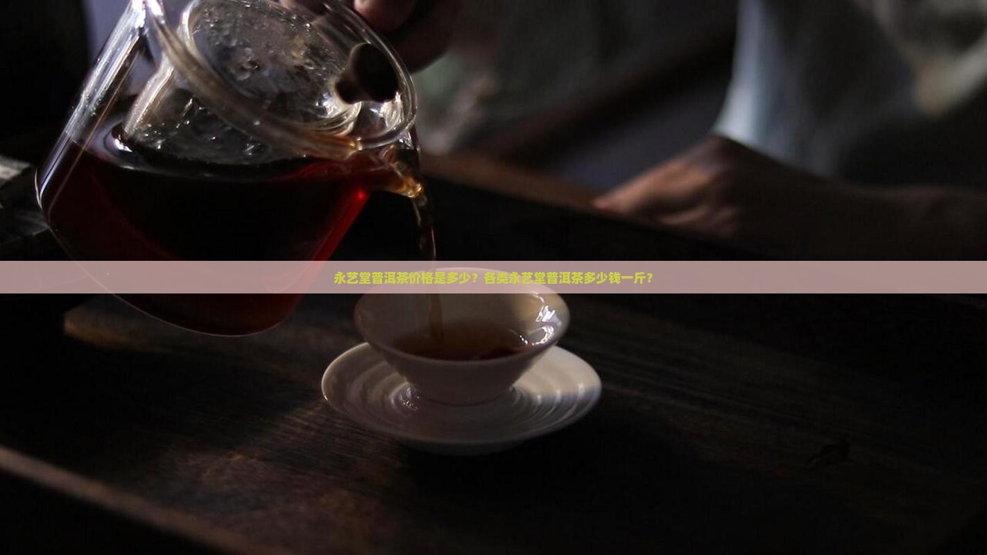 永艺堂普洱茶价格是多少？各类永艺堂普洱茶多少钱一斤？