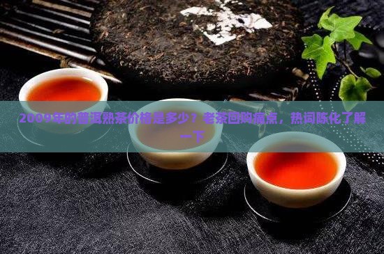 2009年的普洱熟茶价格是多少？老茶回购痛点，热词陈化了解一下