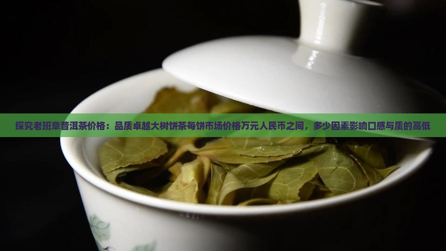 探究老班章普洱茶价格：品质卓越大树饼茶每饼市场价格万元人民币之间，多少因素影响口感与质的高低