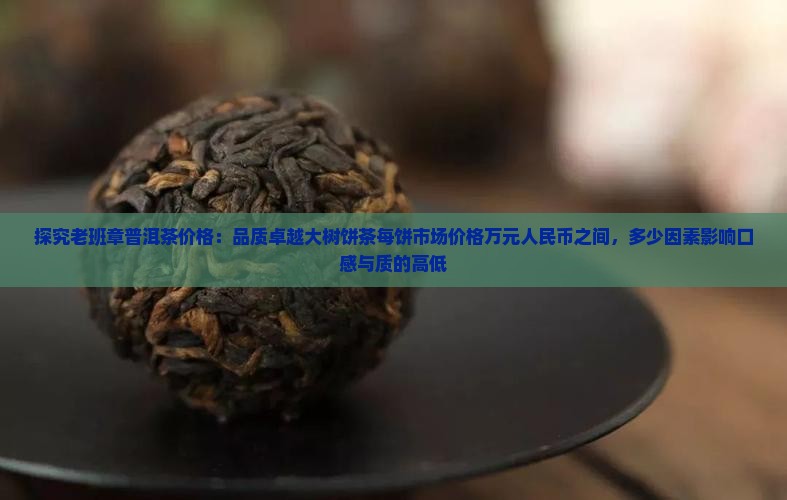 探究老班章普洱茶价格：品质卓越大树饼茶每饼市场价格万元人民币之间，多少因素影响口感与质的高低