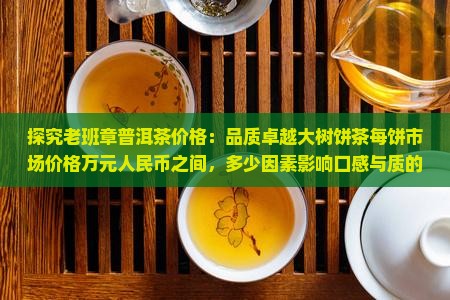 探究老班章普洱茶价格：品质卓越大树饼茶每饼市场价格万元人民币之间，多少因素影响口感与质的高低
