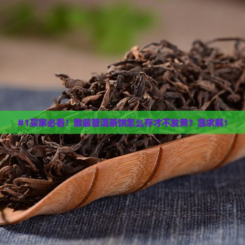 #1买家必看！散装普洱茶饼怎么存才不发黄？急求解！