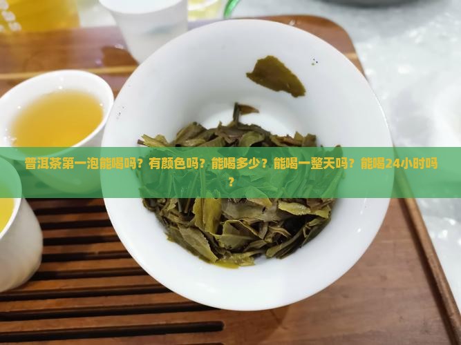 普洱茶第一泡能喝吗？有颜色吗？能喝多少？能喝一整天吗？能喝24小时吗？
