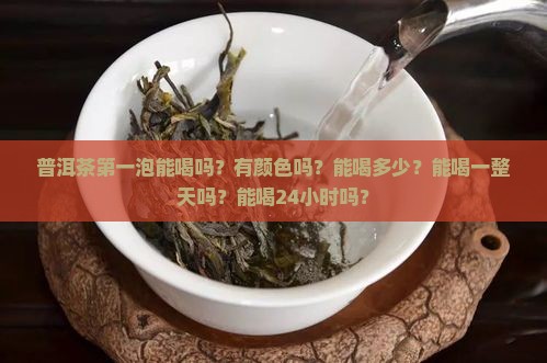 普洱茶第一泡能喝吗？有颜色吗？能喝多少？能喝一整天吗？能喝24小时吗？