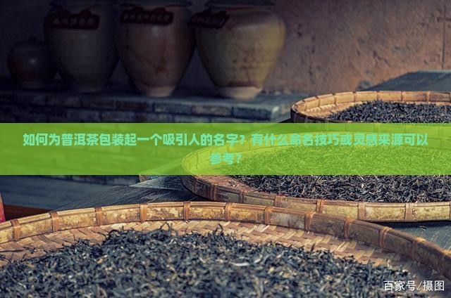 如何为普洱茶包装起一个吸引人的名字？有什么命名技巧或灵感来源可以参考？