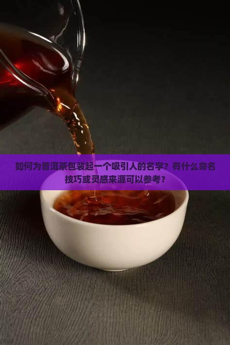 如何为普洱茶包装起一个吸引人的名字？有什么命名技巧或灵感来源可以参考？