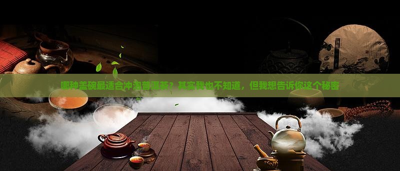 哪种盖碗最适合冲泡普洱茶？其实我也不知道，但我想告诉你这个秘密
