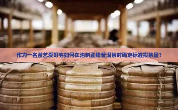 作为一名茶艺爱好宅如何在泡制勐腊普洱茶时确定标准投茶量？