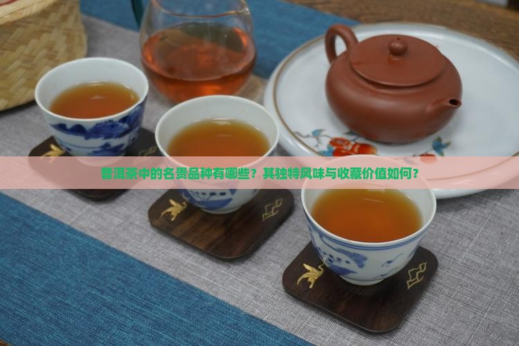 普洱茶中的名贵品种有哪些？其独特风味与收藏价值如何？