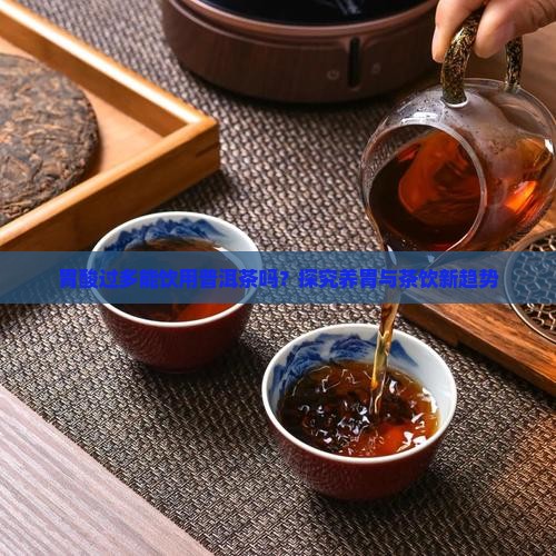 胃酸过多能饮用普洱茶吗？探究养胃与茶饮新趋势