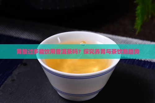 胃酸过多能饮用普洱茶吗？探究养胃与茶饮新趋势