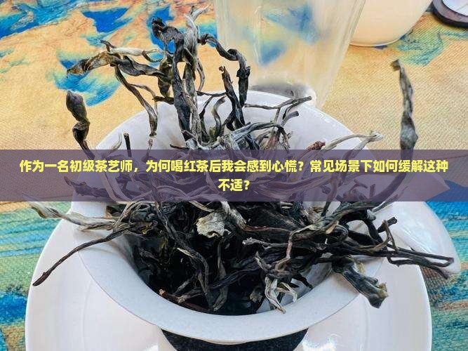 作为一名初级茶艺师，为何喝红茶后我会感到心慌？常见场景下如何缓解这种不适？