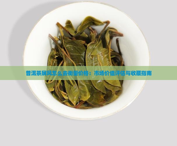普洱茶屏风怎么去衡量价格：市场价值评估与收藏指南
