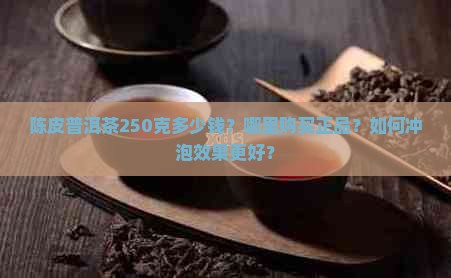 陈皮普洱茶250克多少钱？哪里购买正品？如何冲泡效果更好？