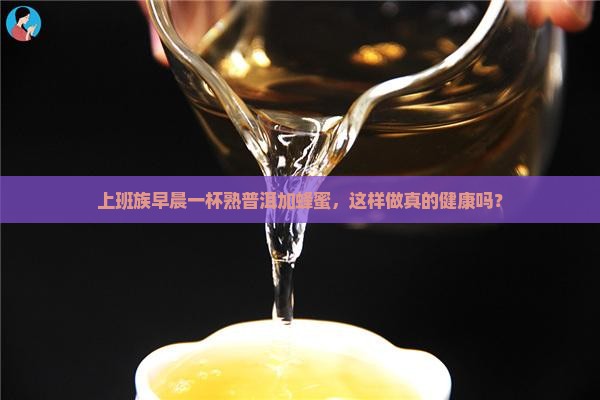 上班族早晨一杯熟普洱加蜂蜜，这样做真的健康吗？