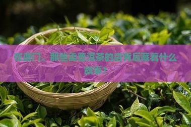 在厦门，那些卖普洱茶的店背后藏着什么故事？