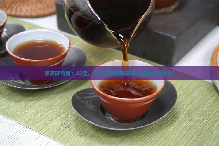 茶友好奇问：12里，国邦特制老班章哪一款最值得收藏？