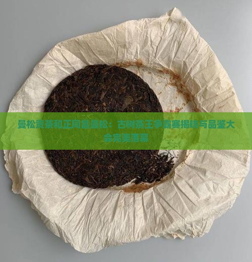 曼松贡茶和正同昌曼松：古树茶王争霸赛揭晓与品鉴大会完美落幕
