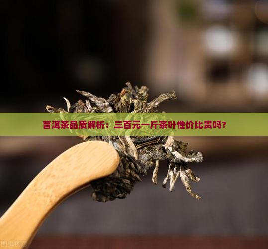 普洱茶品质解析：三百元一斤茶叶性价比贵吗？