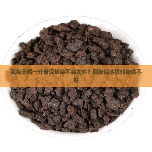 我每天喝一升普洱茶会不会太多？朋友说这样对身体不好