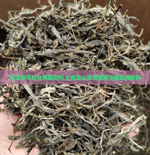 普洱茶可以祛黄褐斑吗 女性怎么喝普洱茶淡斑是真的吗