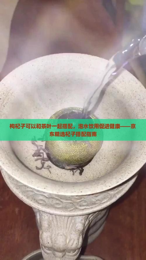 枸杞子可以和茶叶一起搭配，泡水饮用促进健康——京东精选杞子搭配指南