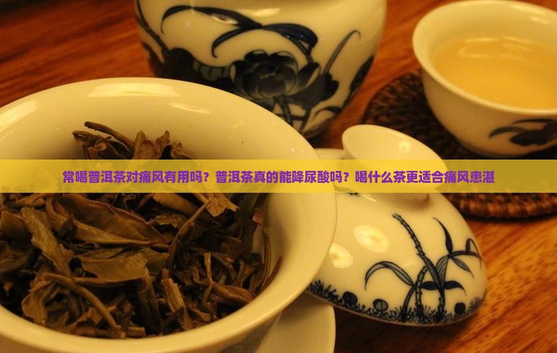 常喝普洱茶对痛风有用吗？普洱茶真的能降尿酸吗？喝什么茶更适合痛风患湛
