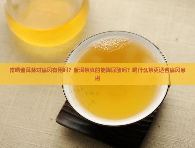常喝普洱茶对痛风有用吗？普洱茶真的能降尿酸吗？喝什么茶更适合痛风患湛