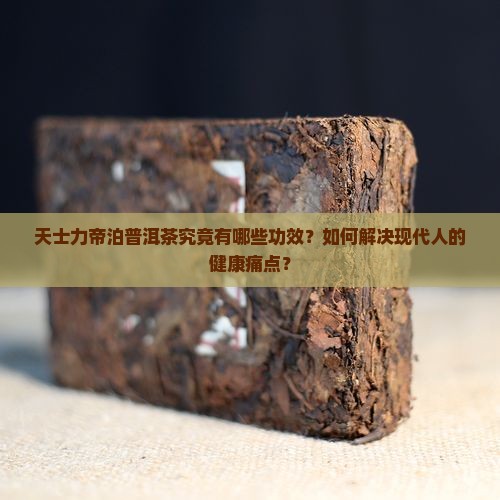 天士力帝泊普洱茶究竟有哪些功效？如何解决现代人的健康痛点？