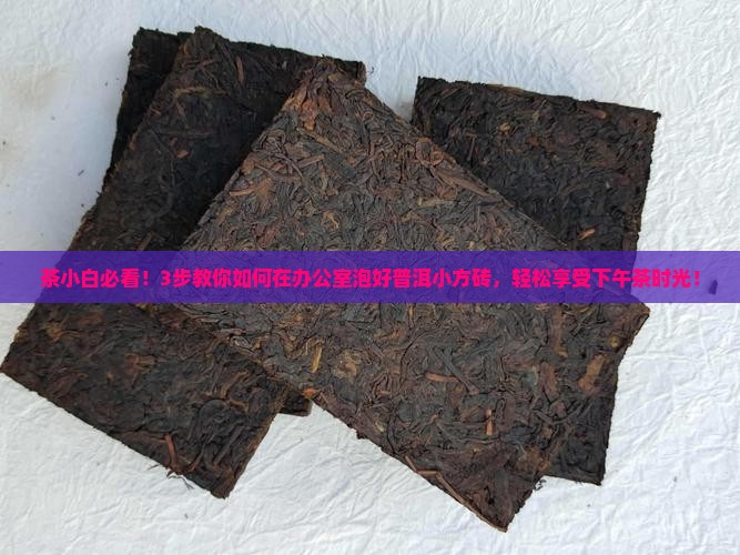 茶小白必看！3步教你如何在办公室泡好普洱小方砖，轻松享受下午茶时光！
