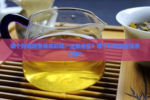 哪个时间喝普洱茶好喝一点最适宜？哪个时间喝普洱茶口感？