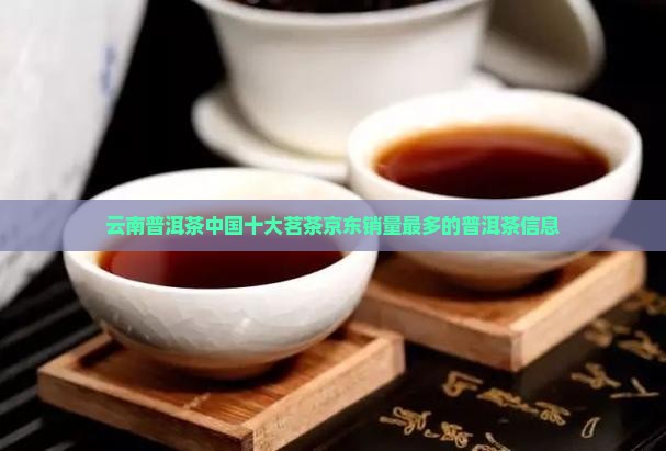 云南普洱茶中国十大茗茶京东销量最多的普洱茶信息