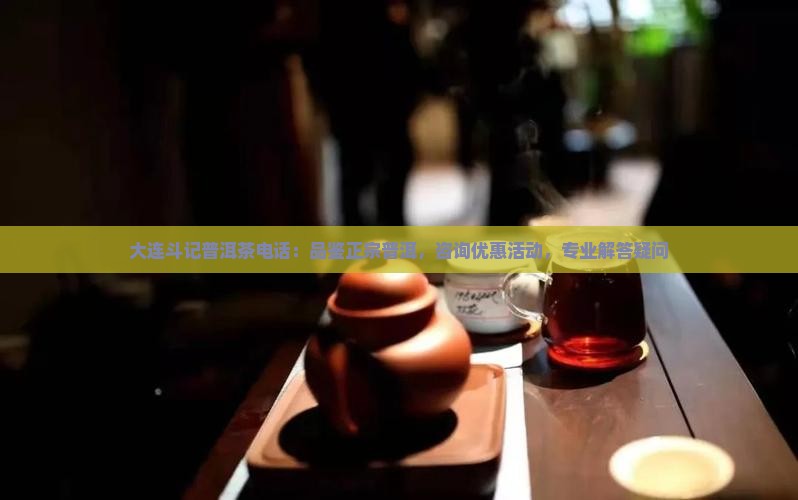 大连斗记普洱茶电话：品鉴正宗普洱，咨询优惠活动，专业解答疑问