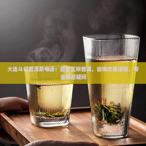 大连斗记普洱茶电话：品鉴正宗普洱，咨询优惠活动，专业解答疑问