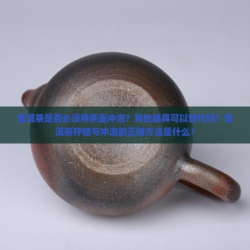 普洱茶是否必须用茶壶冲泡？其他器具可以替代吗？普洱茶存储与冲泡的正确方法是什么？