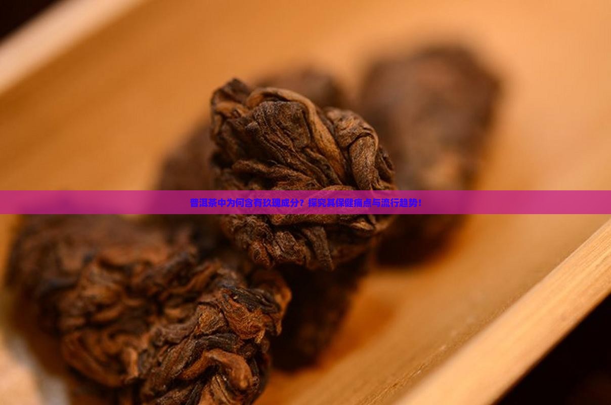 普洱茶中为何含有玖瑰成分？探究其保健痛点与流行趋势！