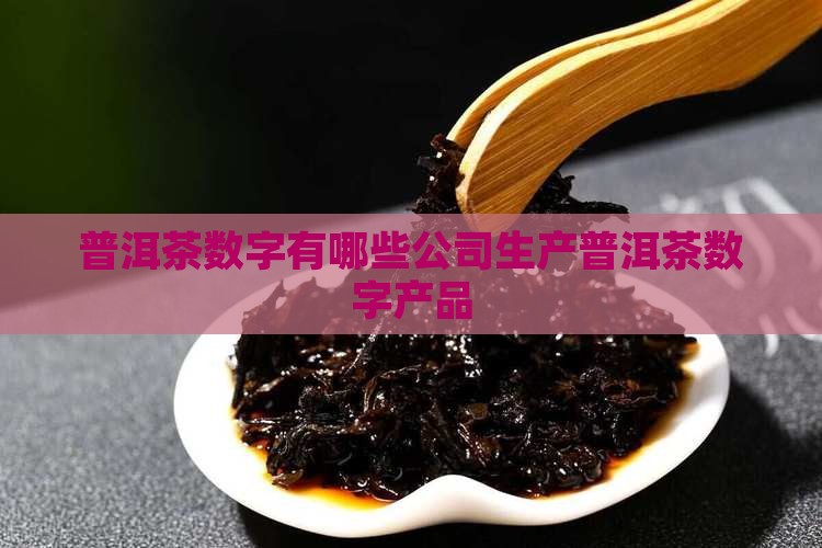 普洱茶数字有哪些公司生产普洱茶数字产品