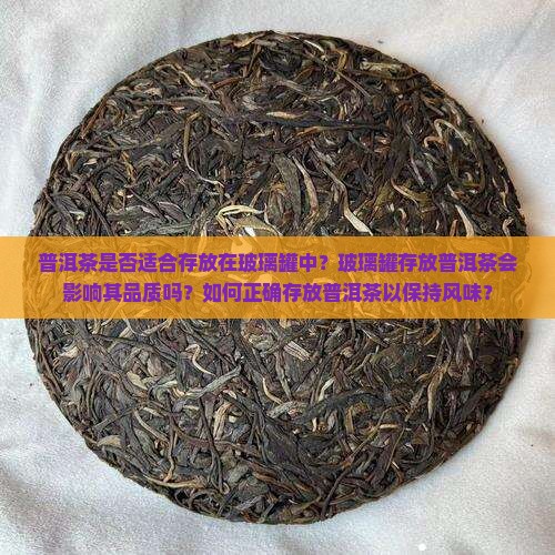普洱茶是否适合存放在玻璃罐中？玻璃罐存放普洱茶会影响其品质吗？如何正确存放普洱茶以保持风味？