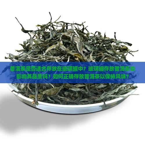 普洱茶是否适合存放在玻璃罐中？玻璃罐存放普洱茶会影响其品质吗？如何正确存放普洱茶以保持风味？