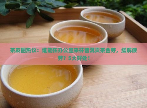 茶友圈热议：谁能在办公室来杯普洱贡茶金芽，缓解疲劳？5大好处！