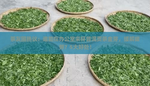 茶友圈热议：谁能在办公室来杯普洱贡茶金芽，缓解疲劳？5大好处！