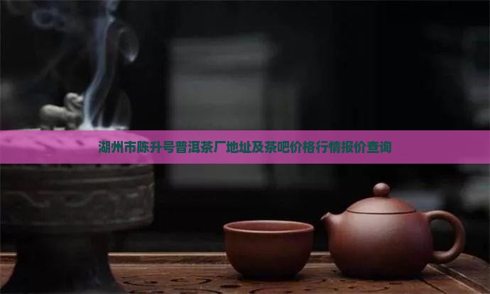 湖州市陈升号普洱茶厂地址及茶吧价格行情报价查询