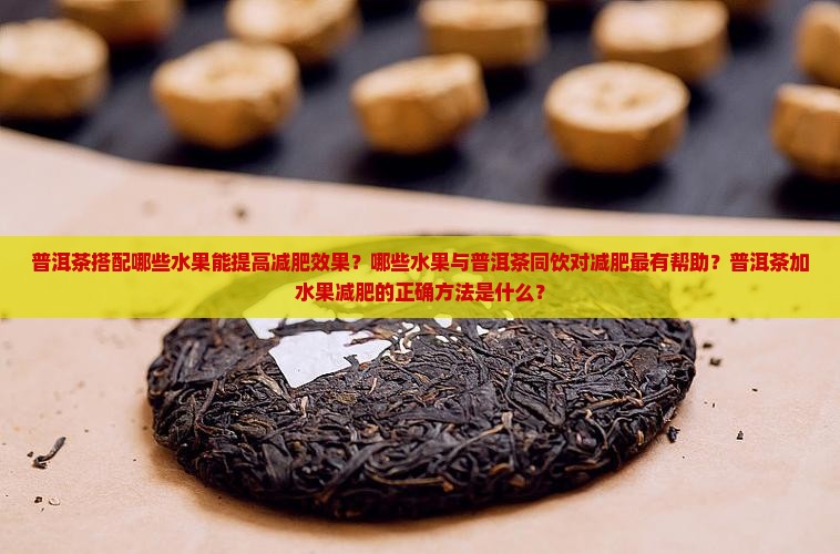 普洱茶搭配哪些水果能提高减肥效果？哪些水果与普洱茶同饮对减肥最有帮助？普洱茶加水果减肥的正确方法是什么？