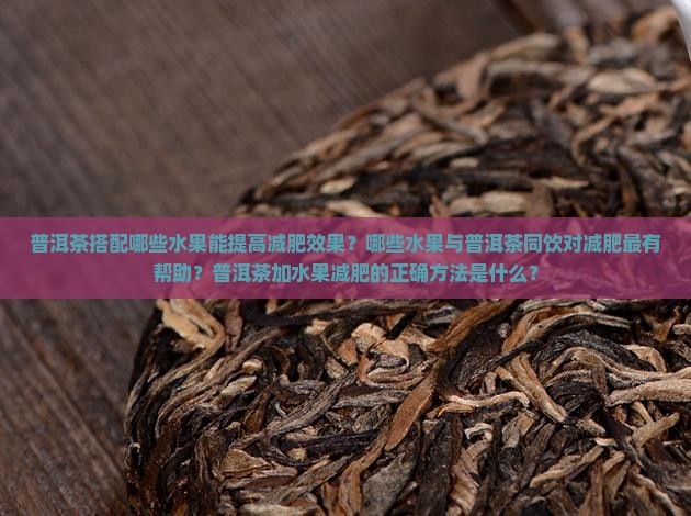 普洱茶搭配哪些水果能提高减肥效果？哪些水果与普洱茶同饮对减肥最有帮助？普洱茶加水果减肥的正确方法是什么？