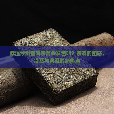低温炒制普洱茶菁会发苦吗？茶友的困惑，冷萃与普洱的新热点