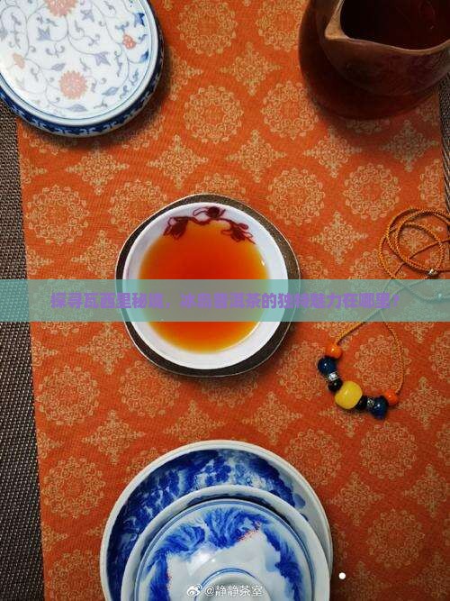 探寻瓦西里秘境，冰岛普洱茶的独特魅力在哪里？