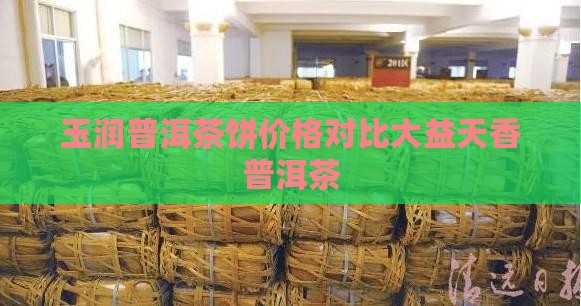 玉润普洱茶饼价格对比大益天香普洱茶