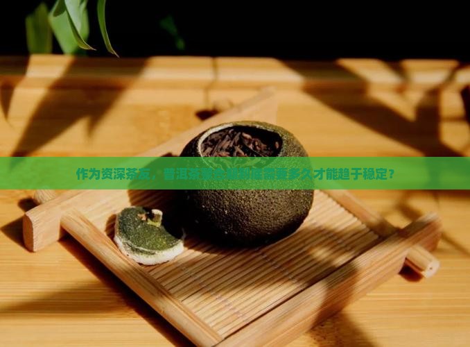 作为资深茶友，普洱茶整合期到底需要多久才能趋于稳定？