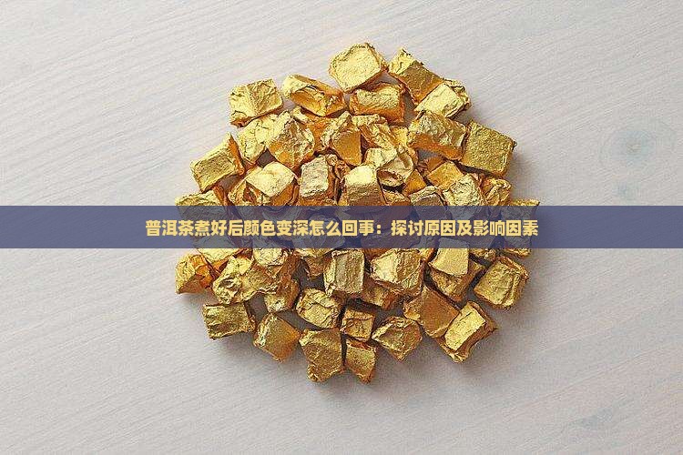 普洱茶煮好后颜色变深怎么回事：探讨原因及影响因素